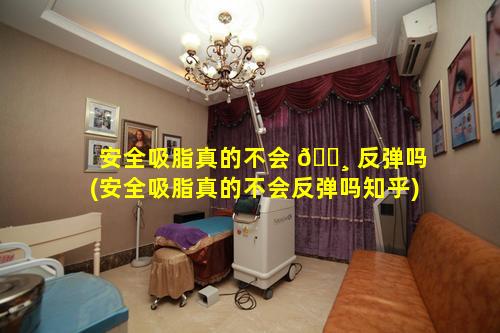 安全吸脂真的不会 🌸 反弹吗(安全吸脂真的不会反弹吗知乎)